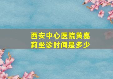 西安中心医院黄嘉莉坐诊时间是多少