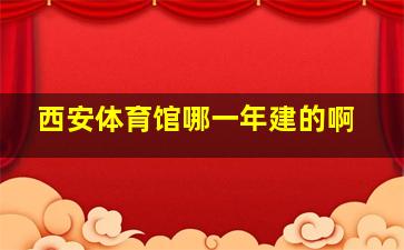 西安体育馆哪一年建的啊