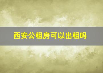 西安公租房可以出租吗