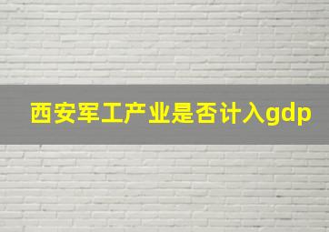 西安军工产业是否计入gdp