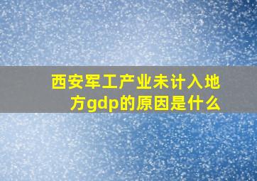 西安军工产业未计入地方gdp的原因是什么