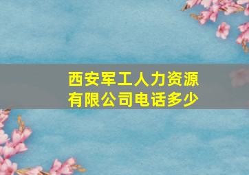 西安军工人力资源有限公司电话多少