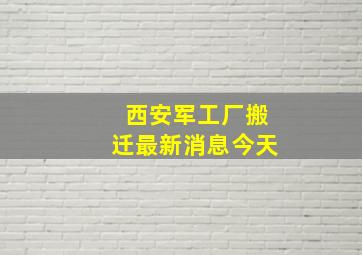 西安军工厂搬迁最新消息今天