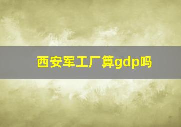 西安军工厂算gdp吗