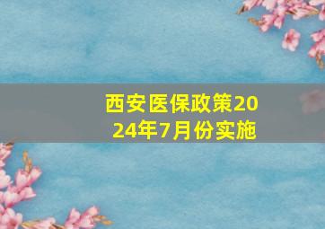 西安医保政策2024年7月份实施