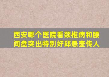 西安哪个医院看颈椎病和腰间盘突出特别好邱悬壶传人