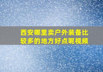 西安哪里卖户外装备比较多的地方好点呢视频