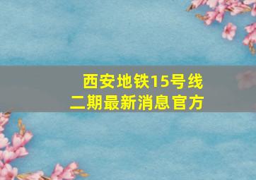 西安地铁15号线二期最新消息官方