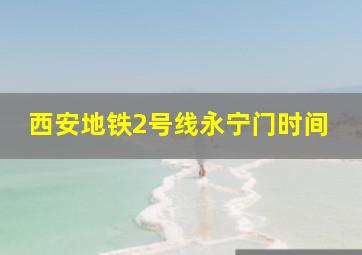 西安地铁2号线永宁门时间