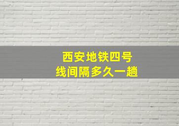 西安地铁四号线间隔多久一趟