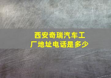 西安奇瑞汽车工厂地址电话是多少