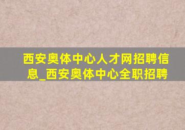 西安奥体中心人才网招聘信息_西安奥体中心全职招聘