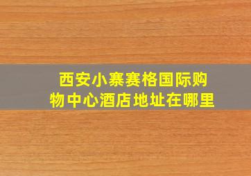 西安小寨赛格国际购物中心酒店地址在哪里