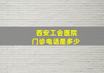 西安工会医院门诊电话是多少