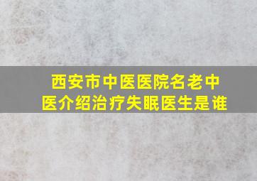 西安市中医医院名老中医介绍治疗失眠医生是谁