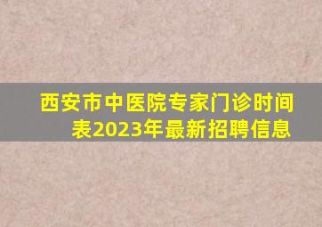 西安市中医院专家门诊时间表2023年最新招聘信息