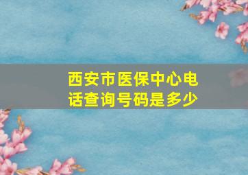 西安市医保中心电话查询号码是多少