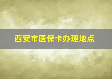 西安市医保卡办理地点