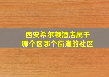 西安希尔顿酒店属于哪个区哪个街道的社区