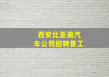 西安比亚迪汽车公司招聘普工