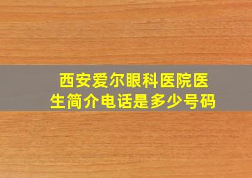 西安爱尔眼科医院医生简介电话是多少号码