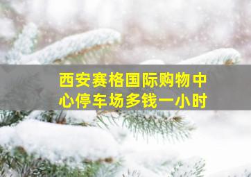 西安赛格国际购物中心停车场多钱一小时