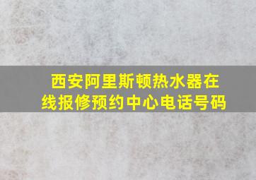 西安阿里斯顿热水器在线报修预约中心电话号码