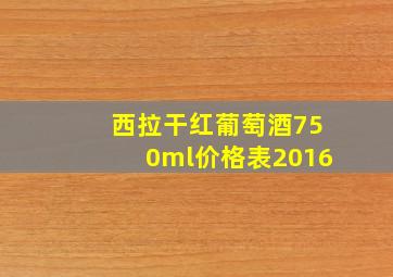 西拉干红葡萄酒750ml价格表2016