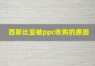 西斯比亚被ppc收购的原因