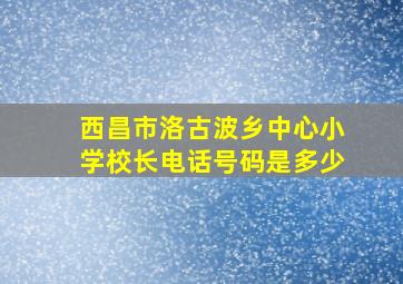 西昌市洛古波乡中心小学校长电话号码是多少