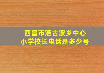 西昌市洛古波乡中心小学校长电话是多少号