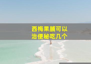 西梅果脯可以治便秘吃几个