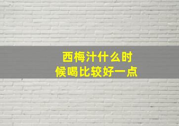 西梅汁什么时候喝比较好一点