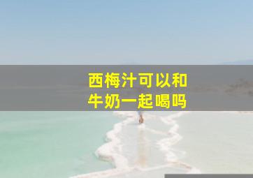 西梅汁可以和牛奶一起喝吗