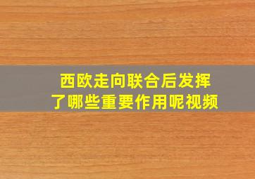 西欧走向联合后发挥了哪些重要作用呢视频