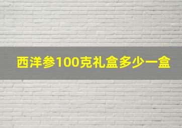 西洋参100克礼盒多少一盒