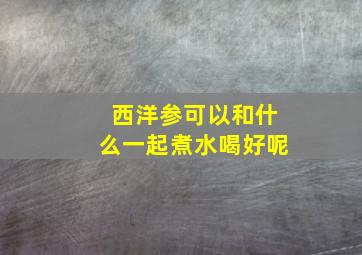 西洋参可以和什么一起煮水喝好呢