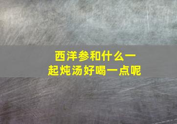 西洋参和什么一起炖汤好喝一点呢