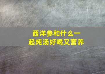 西洋参和什么一起炖汤好喝又营养