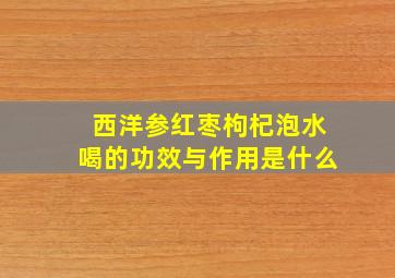 西洋参红枣枸杞泡水喝的功效与作用是什么