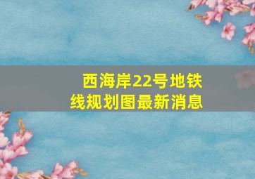 西海岸22号地铁线规划图最新消息