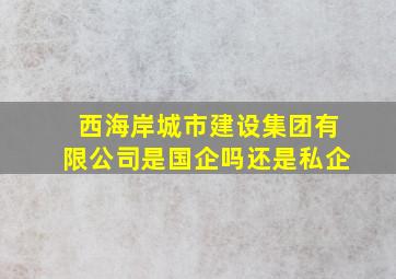 西海岸城市建设集团有限公司是国企吗还是私企