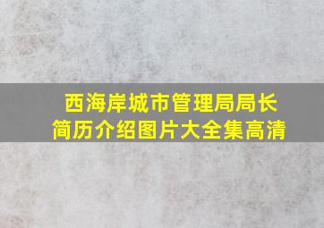 西海岸城市管理局局长简历介绍图片大全集高清