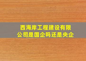 西海岸工程建设有限公司是国企吗还是央企