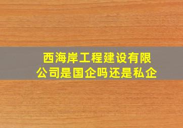 西海岸工程建设有限公司是国企吗还是私企