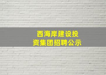 西海岸建设投资集团招聘公示