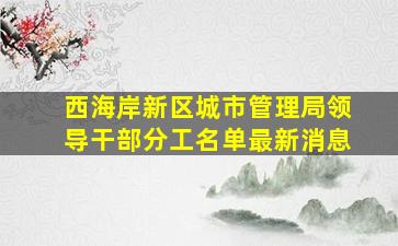 西海岸新区城市管理局领导干部分工名单最新消息