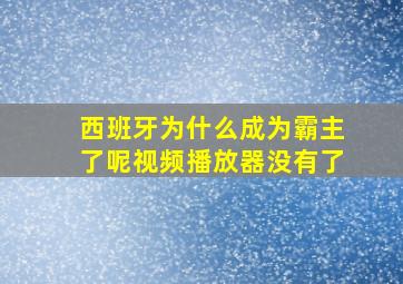 西班牙为什么成为霸主了呢视频播放器没有了