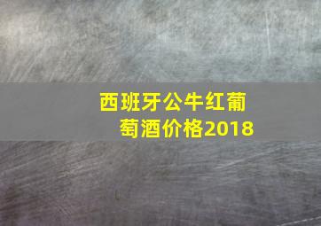 西班牙公牛红葡萄酒价格2018