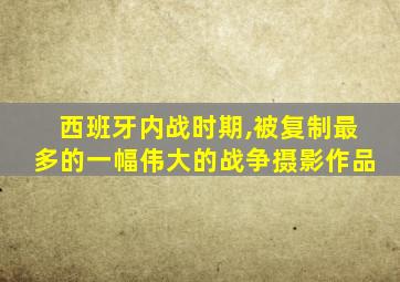 西班牙内战时期,被复制最多的一幅伟大的战争摄影作品